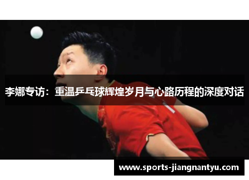 李娜专访：重温乒乓球辉煌岁月与心路历程的深度对话