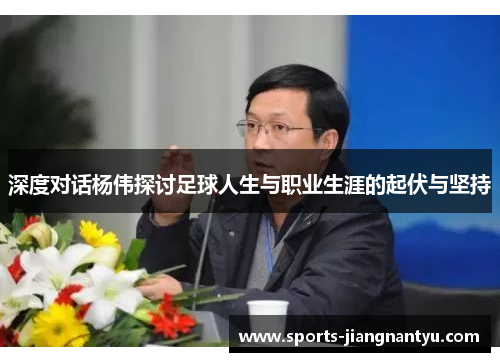 深度对话杨伟探讨足球人生与职业生涯的起伏与坚持