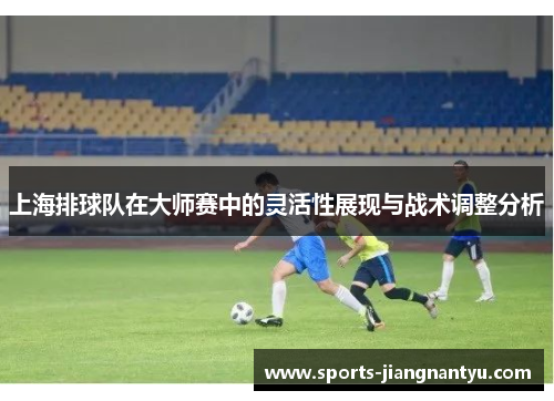 上海排球队在大师赛中的灵活性展现与战术调整分析