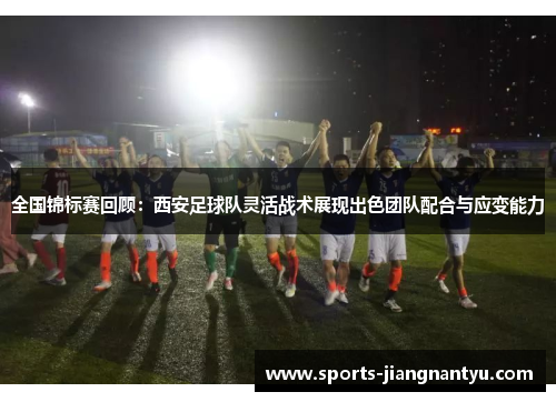 全国锦标赛回顾：西安足球队灵活战术展现出色团队配合与应变能力