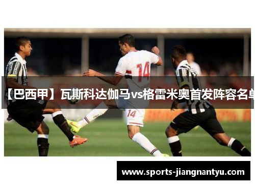 【巴西甲】瓦斯科达伽马vs格雷米奥首发阵容名单