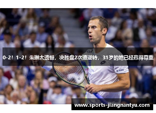 0-2！1-2！朱琳太遗憾，决胜盘2次遭逆转，31岁的她已经赢得尊重