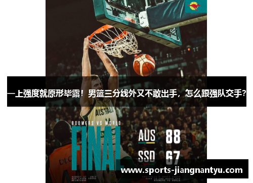 一上强度就原形毕露！男篮三分线外又不敢出手，怎么跟强队交手？