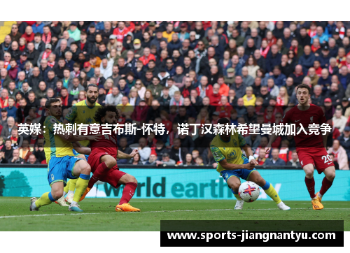 英媒：热刺有意吉布斯-怀特，诺丁汉森林希望曼城加入竞争
