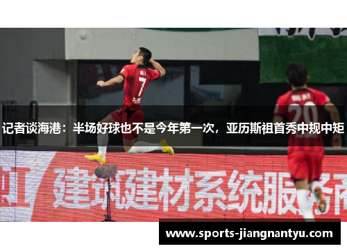 记者谈海港：半场好球也不是今年第一次，亚历斯祖首秀中规中矩